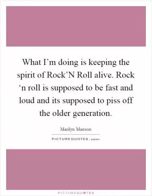 What I’m doing is keeping the spirit of Rock’N Roll alive. Rock ‘n roll is supposed to be fast and loud and its supposed to piss off the older generation Picture Quote #1