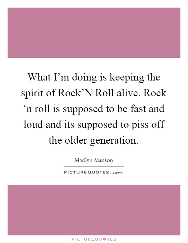 What I'm doing is keeping the spirit of Rock'N Roll alive. Rock ‘n roll is supposed to be fast and loud and its supposed to piss off the older generation Picture Quote #1