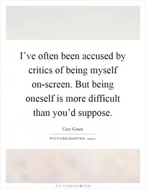 I’ve often been accused by critics of being myself on-screen. But being oneself is more difficult than you’d suppose Picture Quote #1