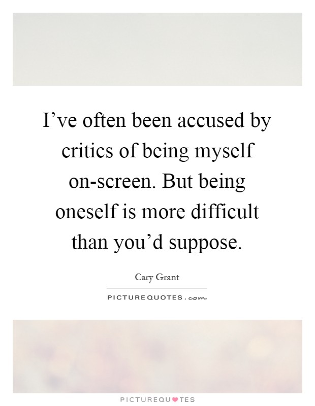 I've often been accused by critics of being myself on-screen. But being oneself is more difficult than you'd suppose Picture Quote #1