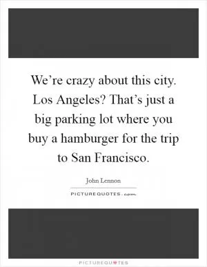 We’re crazy about this city. Los Angeles? That’s just a big parking lot where you buy a hamburger for the trip to San Francisco Picture Quote #1
