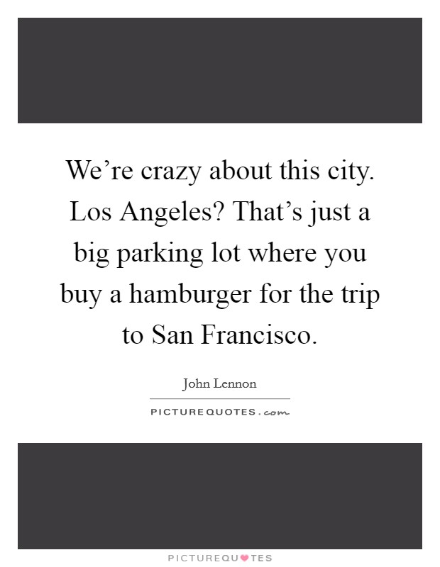 We're crazy about this city. Los Angeles? That's just a big parking lot where you buy a hamburger for the trip to San Francisco Picture Quote #1