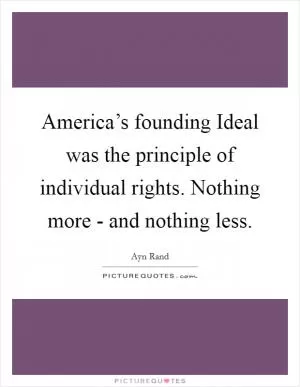 America’s founding Ideal was the principle of individual rights. Nothing more - and nothing less Picture Quote #1