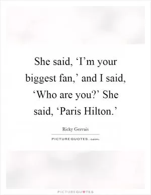 She said, ‘I’m your biggest fan,’ and I said, ‘Who are you?’ She said, ‘Paris Hilton.’ Picture Quote #1