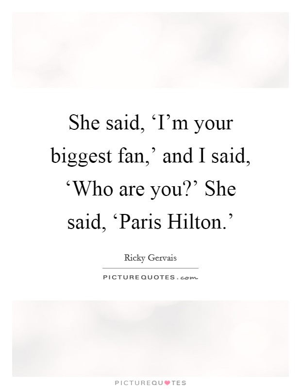 She said, ‘I'm your biggest fan,' and I said, ‘Who are you?' She said, ‘Paris Hilton.' Picture Quote #1