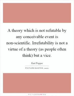 A theory which is not refutable by any conceivable event is non-scientific. Irrefutability is not a virtue of a theory (as people often think) but a vice Picture Quote #1