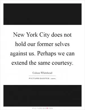 New York City does not hold our former selves against us. Perhaps we can extend the same courtesy Picture Quote #1