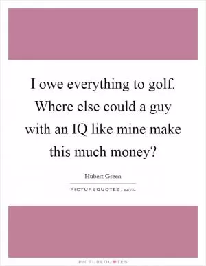 I owe everything to golf. Where else could a guy with an IQ like mine make this much money? Picture Quote #1