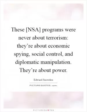 These [NSA] programs were never about terrorism: they’re about economic spying, social control, and diplomatic manipulation. They’re about power Picture Quote #1