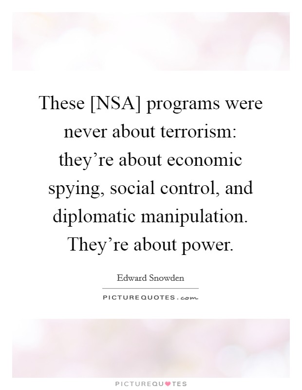 These [NSA] programs were never about terrorism: they're about economic spying, social control, and diplomatic manipulation. They're about power Picture Quote #1