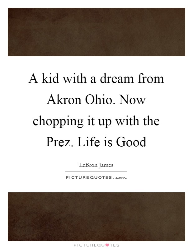 A kid with a dream from Akron Ohio. Now chopping it up with the Prez. Life is Good Picture Quote #1