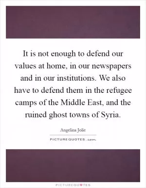 It is not enough to defend our values at home, in our newspapers and in our institutions. We also have to defend them in the refugee camps of the Middle East, and the ruined ghost towns of Syria Picture Quote #1