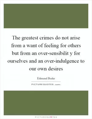 The greatest crimes do not arise from a want of feeling for others but from an over-sensibilit y for ourselves and an over-indulgence to our own desires Picture Quote #1
