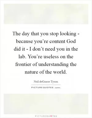 The day that you stop looking - because you’re content God did it - I don’t need you in the lab. You’re useless on the frontier of understanding the nature of the world Picture Quote #1