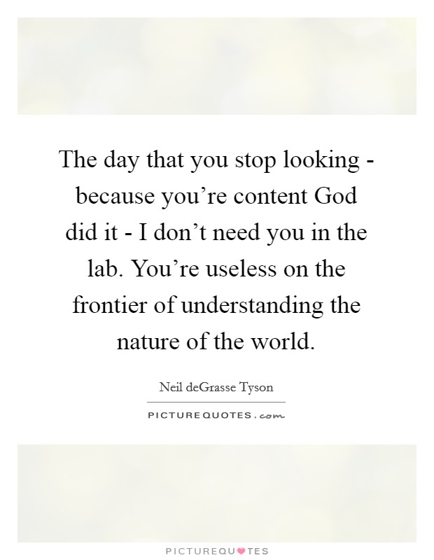 The day that you stop looking - because you're content God did it - I don't need you in the lab. You're useless on the frontier of understanding the nature of the world Picture Quote #1