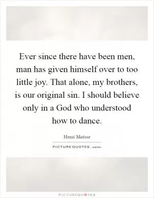 Ever since there have been men, man has given himself over to too little joy. That alone, my brothers, is our original sin. I should believe only in a God who understood how to dance Picture Quote #1
