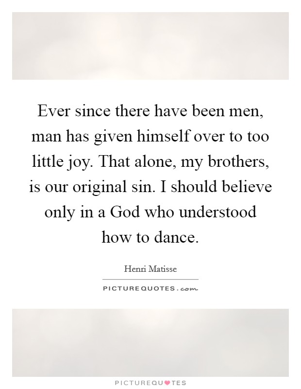Ever since there have been men, man has given himself over to too little joy. That alone, my brothers, is our original sin. I should believe only in a God who understood how to dance Picture Quote #1