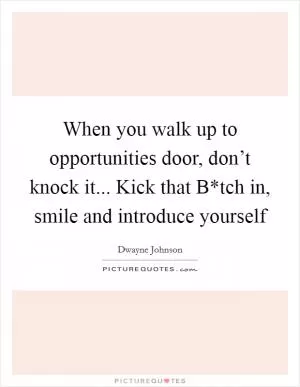 When you walk up to opportunities door, don’t knock it... Kick that B*tch in, smile and introduce yourself Picture Quote #1