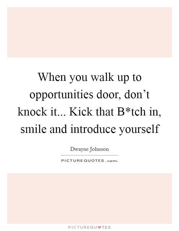 When you walk up to opportunities door, don't knock it... Kick that B*tch in, smile and introduce yourself Picture Quote #1