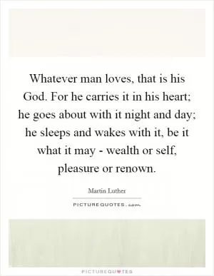 Whatever man loves, that is his God. For he carries it in his heart; he goes about with it night and day; he sleeps and wakes with it, be it what it may - wealth or self, pleasure or renown Picture Quote #1