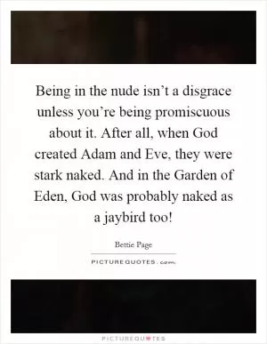 Being in the nude isn’t a disgrace unless you’re being promiscuous about it. After all, when God created Adam and Eve, they were stark naked. And in the Garden of Eden, God was probably naked as a jaybird too! Picture Quote #1