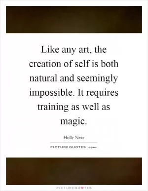 Like any art, the creation of self is both natural and seemingly impossible. It requires training as well as magic Picture Quote #1