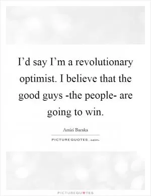 I’d say I’m a revolutionary optimist. I believe that the good guys -the people- are going to win Picture Quote #1