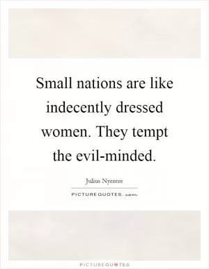 Small nations are like indecently dressed women. They tempt the evil-minded Picture Quote #1