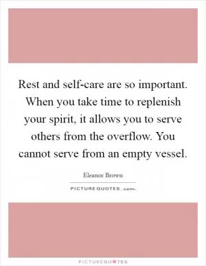 Rest and self-care are so important. When you take time to replenish your spirit, it allows you to serve others from the overflow. You cannot serve from an empty vessel Picture Quote #1