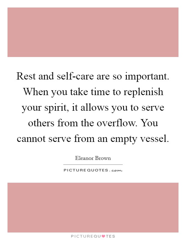 Rest and self-care are so important. When you take time to replenish your spirit, it allows you to serve others from the overflow. You cannot serve from an empty vessel Picture Quote #1