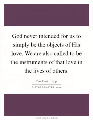 God never intended for us to simply be the objects of His love. We are also called to be the instruments of that love in the lives of others Picture Quote #1