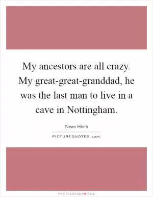 My ancestors are all crazy. My great-great-granddad, he was the last man to live in a cave in Nottingham Picture Quote #1