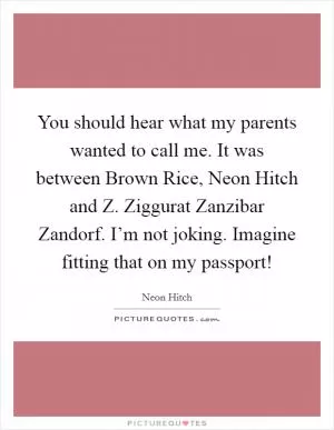 You should hear what my parents wanted to call me. It was between Brown Rice, Neon Hitch and Z. Ziggurat Zanzibar Zandorf. I’m not joking. Imagine fitting that on my passport! Picture Quote #1