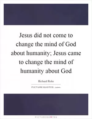 Jesus did not come to change the mind of God about humanity; Jesus came to change the mind of humanity about God Picture Quote #1