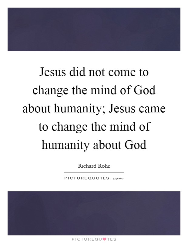 Jesus did not come to change the mind of God about humanity; Jesus came to change the mind of humanity about God Picture Quote #1