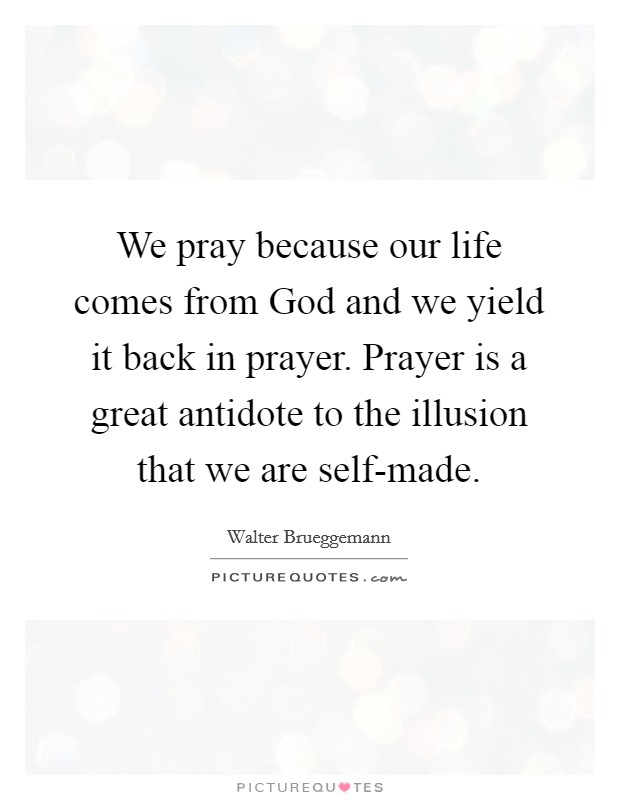 We pray because our life comes from God and we yield it back in prayer. Prayer is a great antidote to the illusion that we are self-made Picture Quote #1