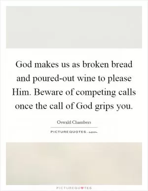 God makes us as broken bread and poured-out wine to please Him. Beware of competing calls once the call of God grips you Picture Quote #1