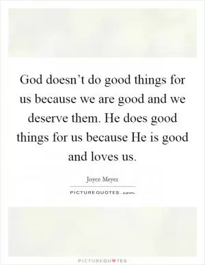 God doesn’t do good things for us because we are good and we deserve them. He does good things for us because He is good and loves us Picture Quote #1