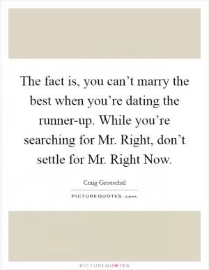 The fact is, you can’t marry the best when you’re dating the runner-up. While you’re searching for Mr. Right, don’t settle for Mr. Right Now Picture Quote #1