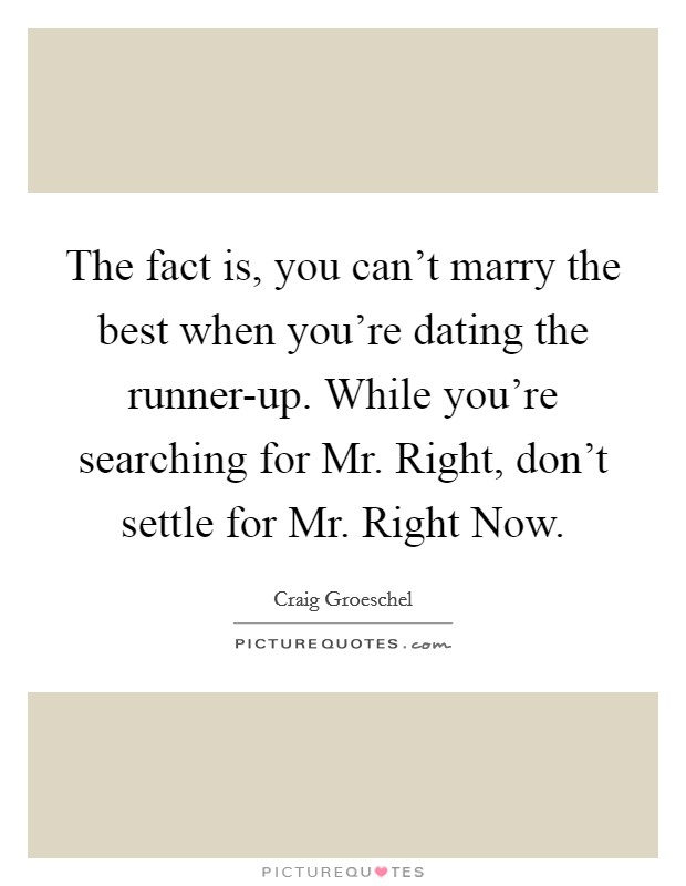 The fact is, you can't marry the best when you're dating the runner-up. While you're searching for Mr. Right, don't settle for Mr. Right Now Picture Quote #1