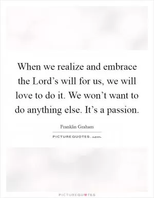 When we realize and embrace the Lord’s will for us, we will love to do it. We won’t want to do anything else. It’s a passion Picture Quote #1