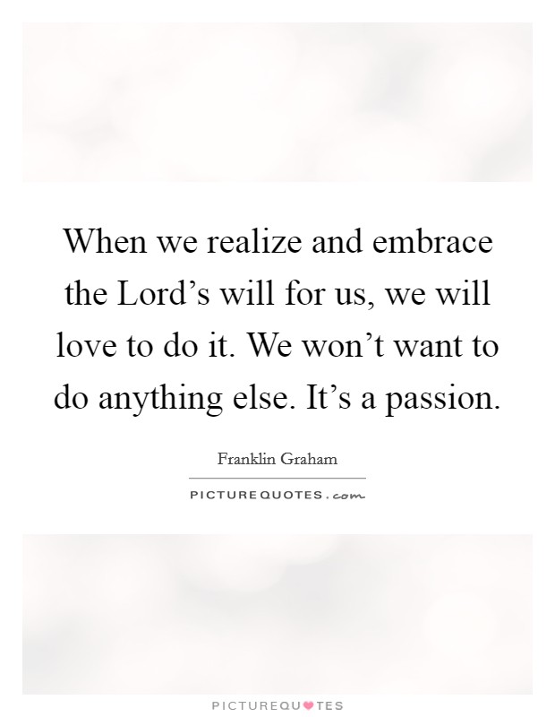 When we realize and embrace the Lord's will for us, we will love to do it. We won't want to do anything else. It's a passion Picture Quote #1