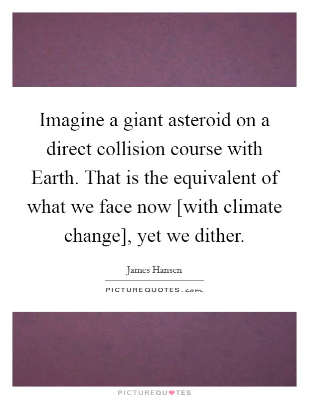 Imagine a giant asteroid on a direct collision course with Earth. That is the equivalent of what we face now [with climate change], yet we dither Picture Quote #1