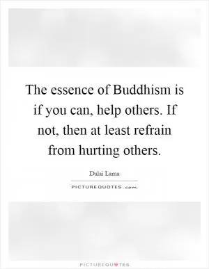 The essence of Buddhism is if you can, help others. If not, then at least refrain from hurting others Picture Quote #1