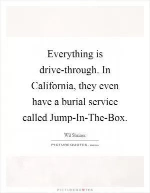 Everything is drive-through. In California, they even have a burial service called Jump-In-The-Box Picture Quote #1