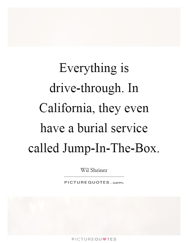 Everything is drive-through. In California, they even have a burial service called Jump-In-The-Box Picture Quote #1