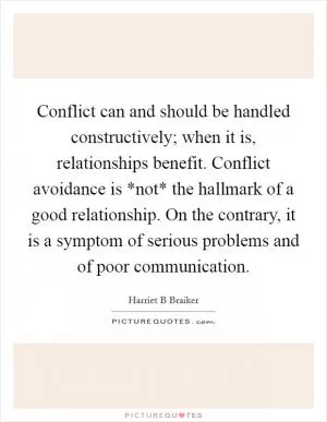 Conflict can and should be handled constructively; when it is, relationships benefit. Conflict avoidance is *not* the hallmark of a good relationship. On the contrary, it is a symptom of serious problems and of poor communication Picture Quote #1