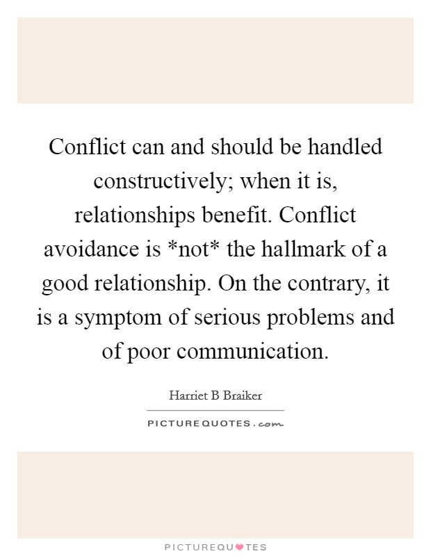 Conflict can and should be handled constructively; when it is, relationships benefit. Conflict avoidance is *not* the hallmark of a good relationship. On the contrary, it is a symptom of serious problems and of poor communication Picture Quote #1