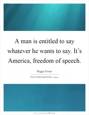 A man is entitled to say whatever he wants to say. It’s America, freedom of speech Picture Quote #1