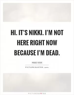 Hi. It’s Nikki. I’m not here right now because I’m dead Picture Quote #1